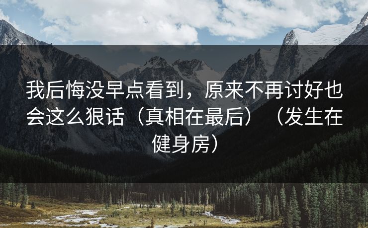 我后悔没早点看到,原来不再讨好也会这么狠话(真相在最后)(发生在健身房) 我后悔没早点看到,原来不再讨好也会这么狠话(真相在最后)(发生在健身房)
