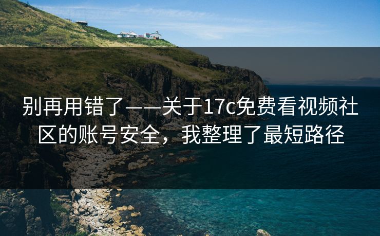 别再用错了——关于17c免费看视频社区的账号安全,我整理了最短路径 别再用错了——关于17c免费看视频社区的账号安全,我整理了最短路径