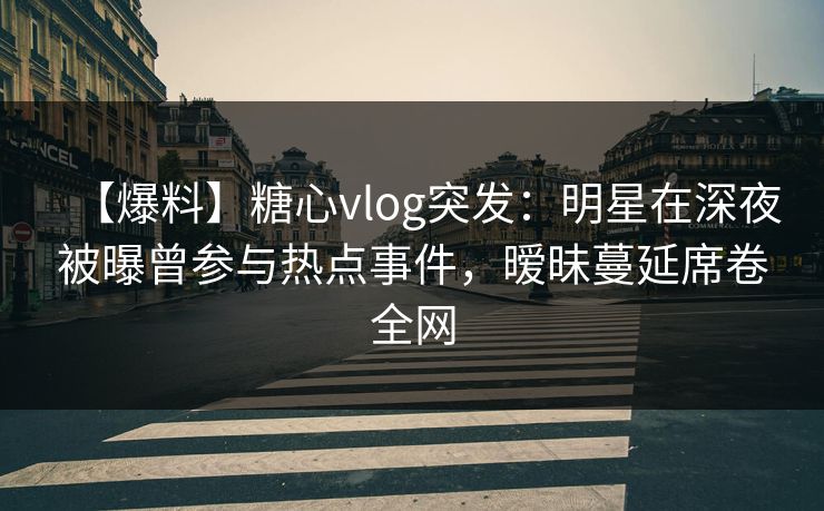 【爆料】糖心vlog突发:明星在深夜被曝曾参与热点事件,暧昧蔓延席卷全网 【爆料】糖心vlog突发:明星在深夜被曝曾参与热点事件,暧昧蔓延席卷全网