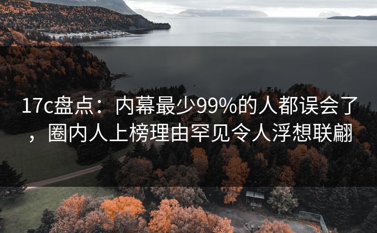 17c盘点:内幕最少99%的人都误会了,圈内人上榜理由罕见令人浮想联翩 17c盘点:内幕最少99%的人都误会了,圈内人上榜理由罕见令人浮想联翩