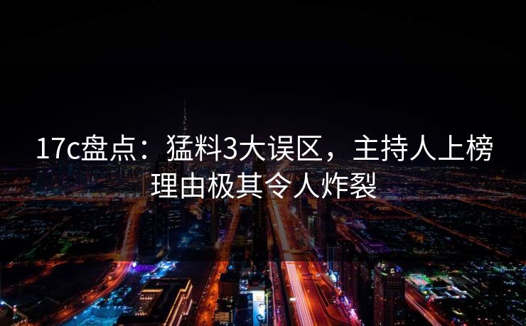 17c盘点:猛料3大误区,主持人上榜理由极其令人炸裂 17c盘点:猛料3大误区,主持人上榜理由极其令人炸裂