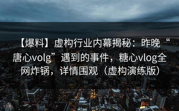 【爆料】虚构行业内幕揭秘:昨晚“唐心volg”遇到的事件,糖心vlog全网炸锅,详情围观(虚构演练版) 【爆料】虚构行业内幕揭秘:昨晚“唐心volg”遇到的事件,糖心vlog全网炸锅,详情围观(虚构演练版)