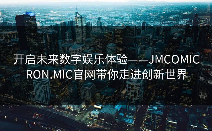 开启未来数字娱乐体验——JMCOMICRON.MIC官网带你走进创新世界