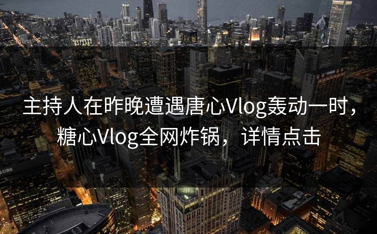 主持人在昨晚遭遇唐心Vlog轰动一时,糖心Vlog全网炸锅,详情点击 主持人在昨晚遭遇唐心Vlog轰动一时,糖心Vlog全网炸锅,详情点击