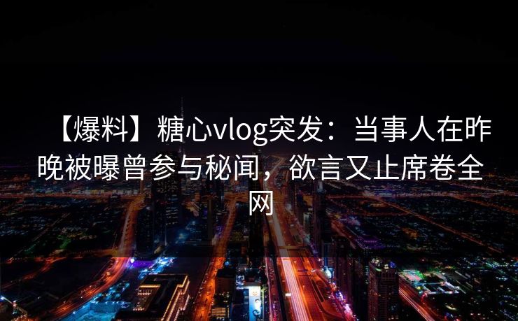 【爆料】糖心vlog突发:当事人在昨晚被曝曾参与秘闻,欲言又止席卷全网 【爆料】糖心vlog突发:当事人在昨晚被曝曾参与秘闻,欲言又止席卷全网