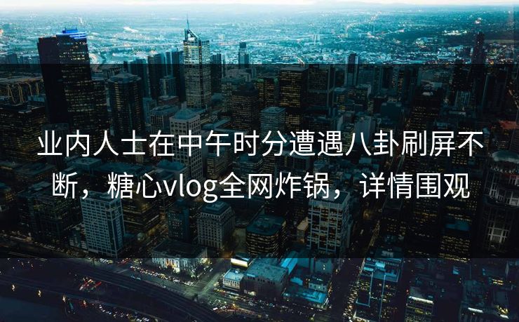 业内人士在中午时分遭遇八卦刷屏不断,糖心vlog全网炸锅,详情围观 业内人士在中午时分遭遇八卦刷屏不断,糖心vlog全网炸锅,详情围观