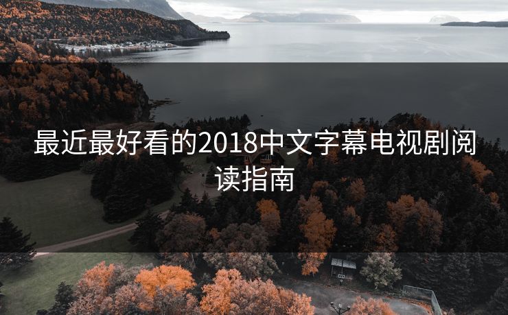 最近最好看的2018中文字幕电视剧阅读指南 最近最好看的2018中文字幕电视剧阅读指南