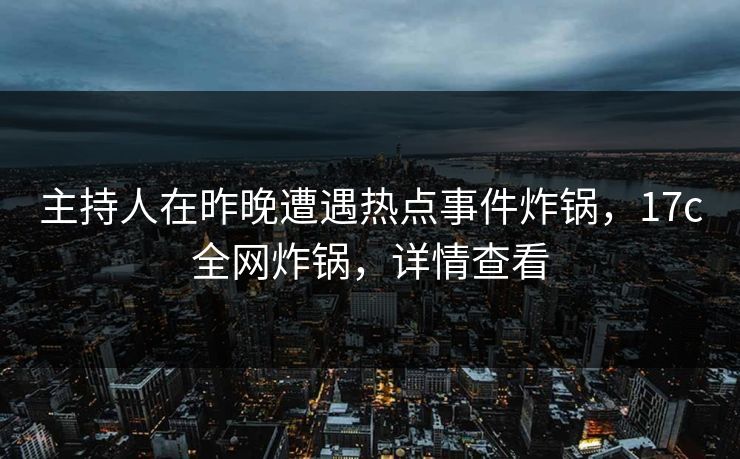 主持人在昨晚遭遇热点事件炸锅，17c全网炸锅，详情查看