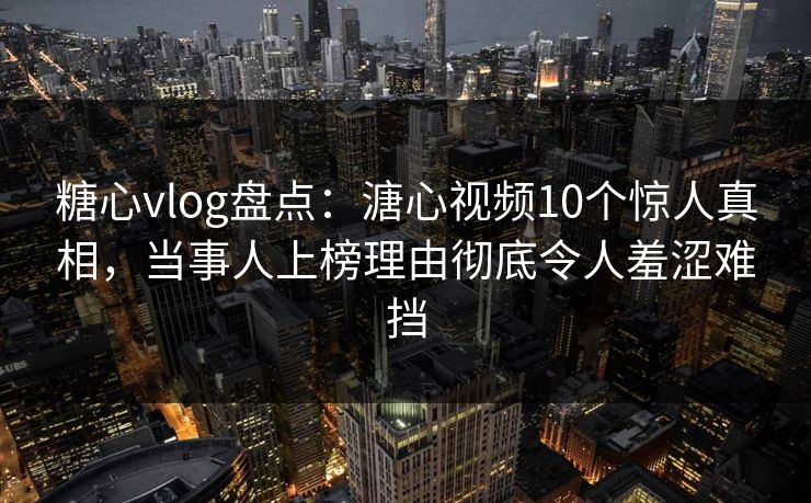 糖心vlog盘点：溏心视频10个惊人真相，当事人上榜理由彻底令人羞涩难挡