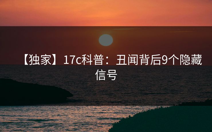 【独家】17c科普：丑闻背后9个隐藏信号