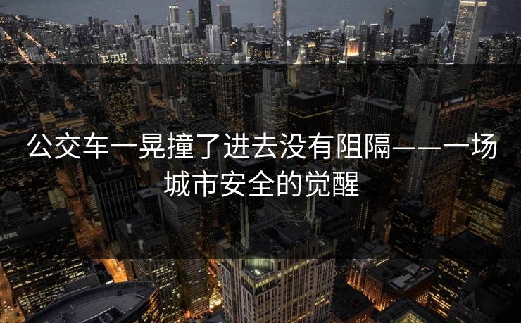 公交车一晃撞了进去没有阻隔——一场城市安全的觉醒 公交车一晃撞了进去没有阻隔——一场城市安全的觉醒