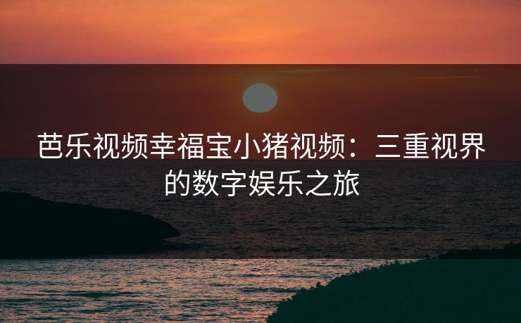 芭乐视频幸福宝小猪视频:三重视界的数字娱乐之旅 芭乐视频幸福宝小猪视频:三重视界的数字娱乐之旅