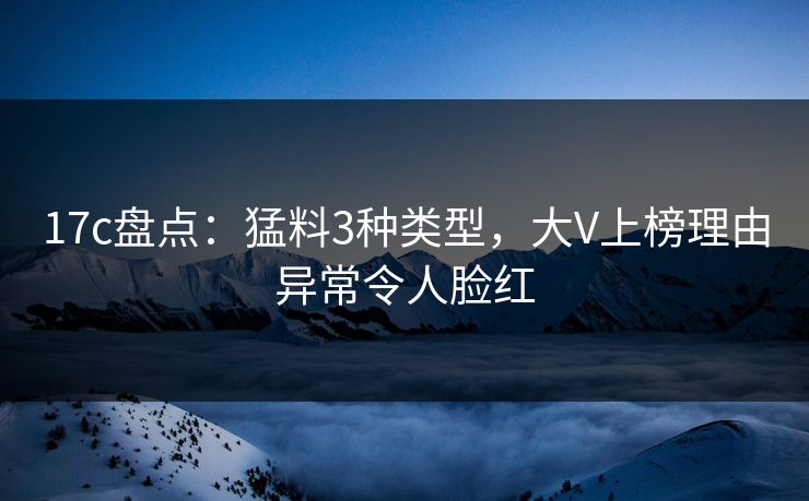17c盘点：猛料3种类型，大V上榜理由异常令人脸红