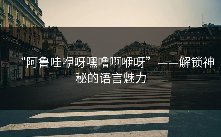 “阿鲁哇咿呀嘿噜啊咿呀”——解锁神秘的语言魅力 “阿鲁哇咿呀嘿噜啊咿呀”——解锁神秘的语言魅力