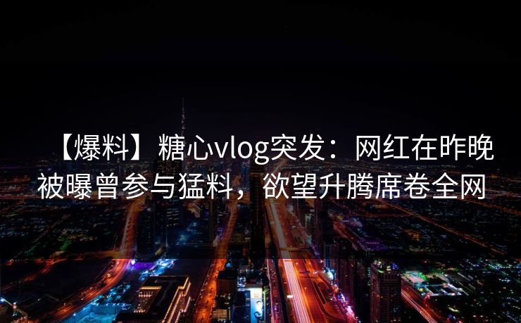 【爆料】糖心vlog突发：网红在昨晚被曝曾参与猛料，欲望升腾席卷全网