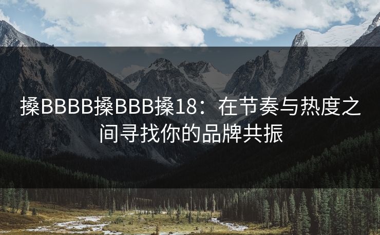 搡BBBB搡BBB搡18：在节奏与热度之间寻找你的品牌共振