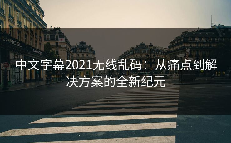 中文字幕2021无线乱码:从痛点到解决方案的全新纪元 中文字幕2021无线乱码:从痛点到解决方案的全新纪元