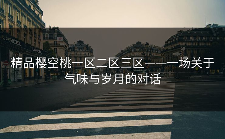 精品樱空桃一区二区三区——一场关于气味与岁月的对话