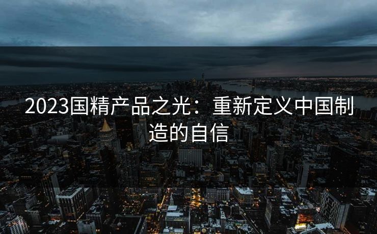 2023国精产品之光：重新定义中国制造的自信