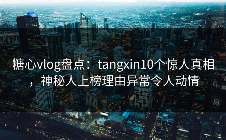 糖心vlog盘点：tangxin10个惊人真相，神秘人上榜理由异常令人动情