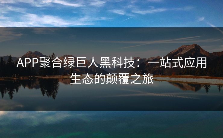 APP聚合绿巨人黑科技:一站式应用生态的颠覆之旅 APP聚合绿巨人黑科技:一站式应用生态的颠覆之旅