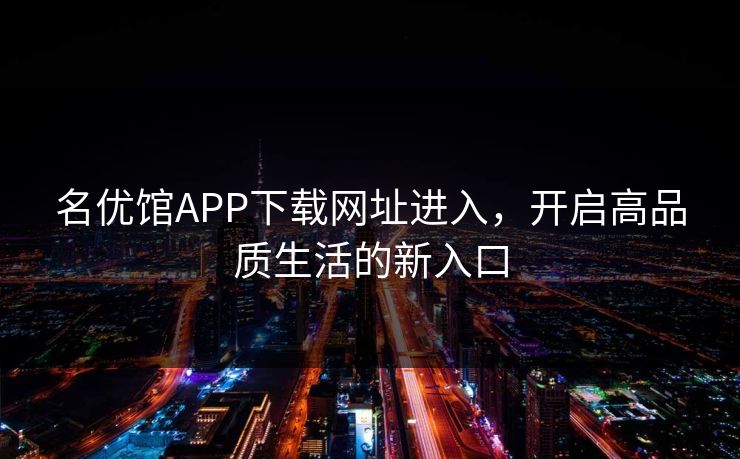 名优馆APP下载网址进入，开启高品质生活的新入口