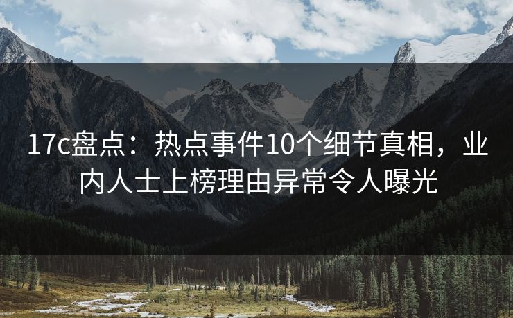 17c盘点：热点事件10个细节真相，业内人士上榜理由异常令人曝光