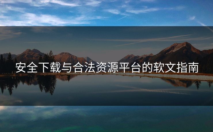 安全下载与合法资源平台的软文指南 安全下载与合法资源平台的软文指南