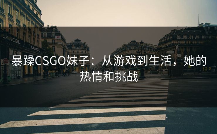 暴躁CSGO妹子：从游戏到生活，她的热情和挑战