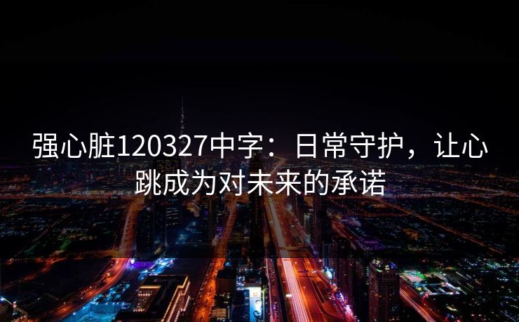 强心脏120327中字：日常守护，让心跳成为对未来的承诺