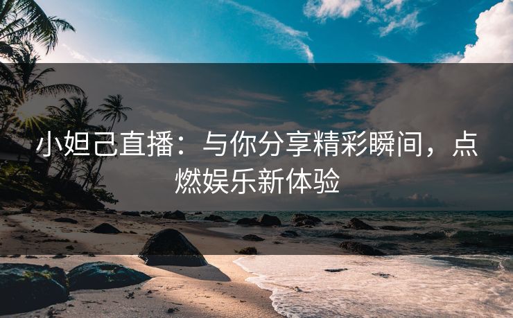 小妲己直播:与你分享精彩瞬间,点燃娱乐新体验 小妲己直播:与你分享精彩瞬间,点燃娱乐新体验