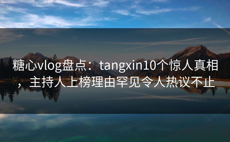 糖心vlog盘点：tangxin10个惊人真相，主持人上榜理由罕见令人热议不止