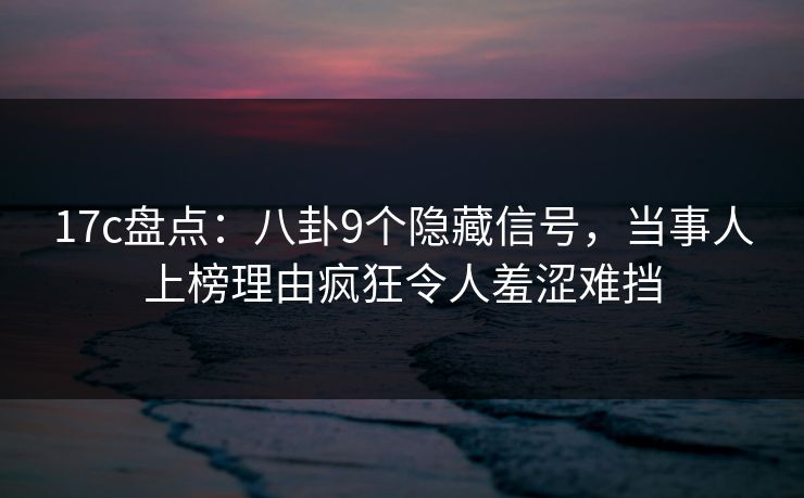 17c盘点:八卦9个隐藏信号,当事人上榜理由疯狂令人羞涩难挡 17c盘点:八卦9个隐藏信号,当事人上榜理由疯狂令人羞涩难挡