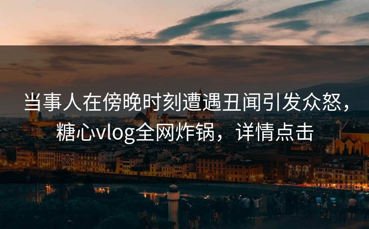 当事人在傍晚时刻遭遇丑闻引发众怒,糖心vlog全网炸锅,详情点击 当事人在傍晚时刻遭遇丑闻引发众怒,糖心vlog全网炸锅,详情点击