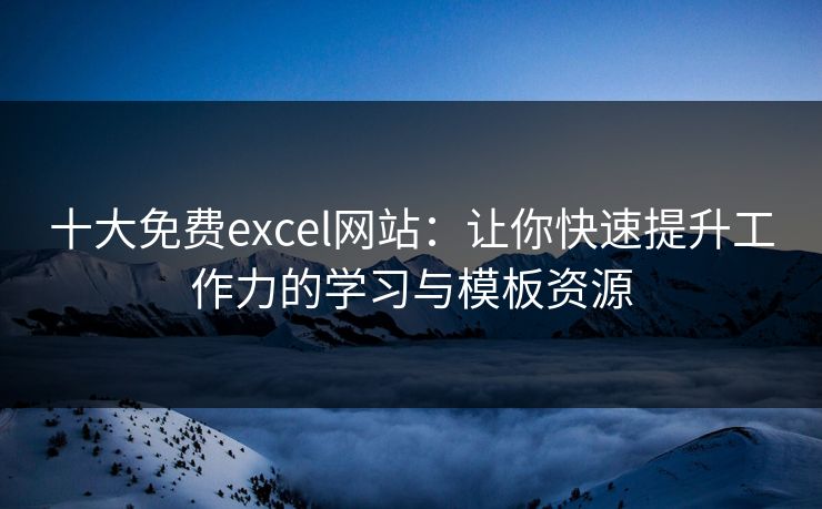 十大免费excel网站：让你快速提升工作力的学习与模板资源