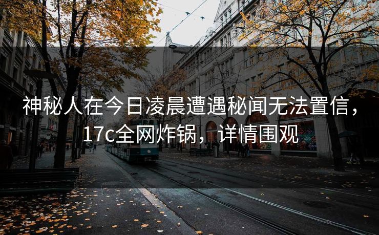 神秘人在今日凌晨遭遇秘闻无法置信,17c全网炸锅,详情围观 神秘人在今日凌晨遭遇秘闻无法置信,17c全网炸锅,详情围观
