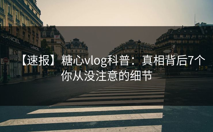 【速报】糖心vlog科普：真相背后7个你从没注意的细节