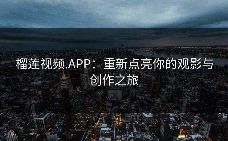 榴莲视频.APP:重新点亮你的观影与创作之旅 榴莲视频.APP:重新点亮你的观影与创作之旅