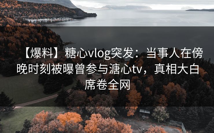 【爆料】糖心vlog突发：当事人在傍晚时刻被曝曾参与溏心tv，真相大白席卷全网