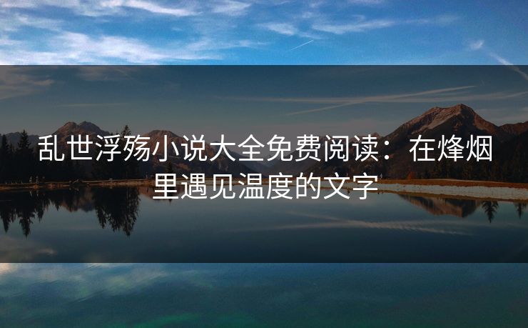 乱世浮殇小说大全免费阅读：在烽烟里遇见温度的文字
