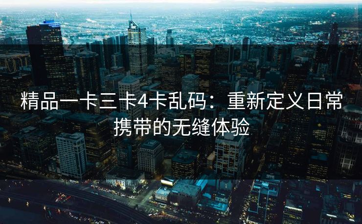 精品一卡三卡4卡乱码:重新定义日常携带的无缝体验 精品一卡三卡4卡乱码:重新定义日常携带的无缝体验