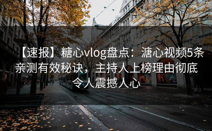 【速报】糖心vlog盘点:溏心视频5条亲测有效秘诀,主持人上榜理由彻底令人震撼人心 【速报】糖心vlog盘点:溏心视频5条亲测有效秘诀,主持人上榜理由彻底令人震撼人心
