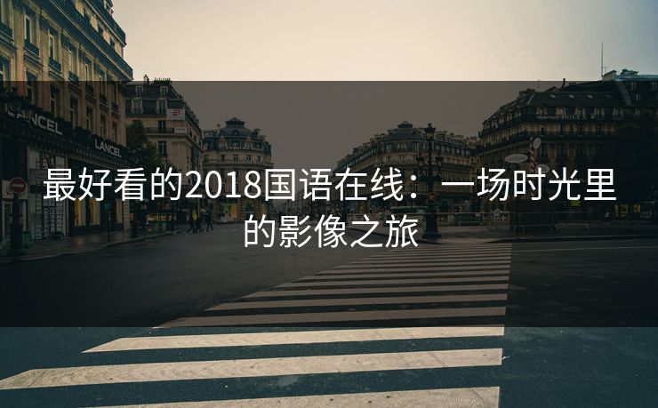 最好看的2018国语在线：一场时光里的影像之旅