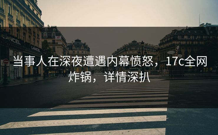 当事人在深夜遭遇内幕愤怒，17c全网炸锅，详情深扒