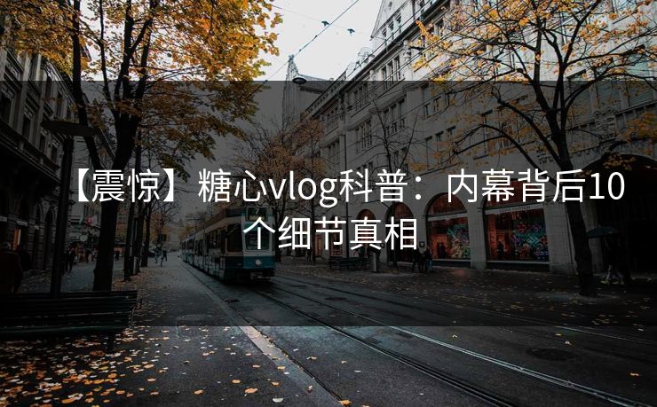 【震惊】糖心vlog科普:内幕背后10个细节真相 【震惊】糖心vlog科普:内幕背后10个细节真相