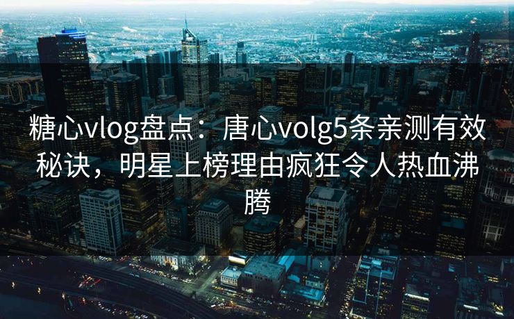 糖心vlog盘点:唐心volg5条亲测有效秘诀,明星上榜理由疯狂令人热血沸腾 糖心vlog盘点:唐心volg5条亲测有效秘诀,明星上榜理由疯狂令人热血沸腾