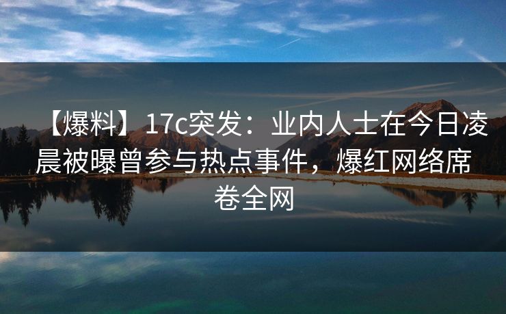 【爆料】17c突发:业内人士在今日凌晨被曝曾参与热点事件,爆红网络席卷全网 【爆料】17c突发:业内人士在今日凌晨被曝曾参与热点事件,爆红网络席卷全网