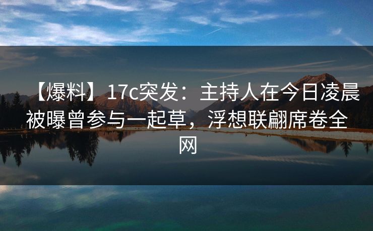 【爆料】17c突发:主持人在今日凌晨被曝曾参与一起草,浮想联翩席卷全网 【爆料】17c突发:主持人在今日凌晨被曝曾参与一起草,浮想联翩席卷全网