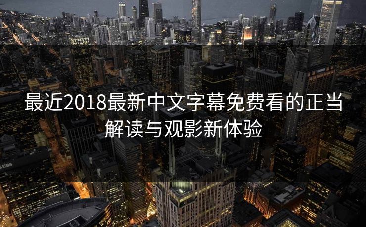 最近2018最新中文字幕免费看的正当解读与观影新体验 最近2018最新中文字幕免费看的正当解读与观影新体验