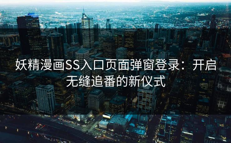 妖精漫画SS入口页面弹窗登录：开启无缝追番的新仪式